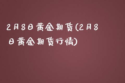 2月8日黄金期货(2月8日黄金期货行情)_https://www.xmqjcw.com_期货直播室_第1张