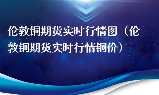 伦敦铜期货实时行情图（伦敦铜期货实时行情铜价）_https://www.xmqjcw.com_期货投资_第1张