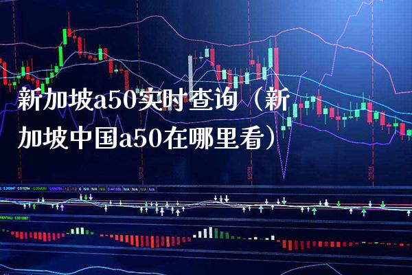 新加坡a50实时查询（新加坡中国a50在哪里看）_https://www.xmqjcw.com_期货投资_第1张