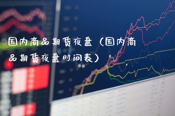 国内商品期货夜盘（国内商品期货夜盘时间表）_https://www.xmqjcw.com_期货直播室_第1张