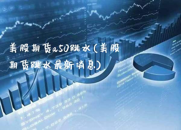 美股期货a50跳水(美股期货跳水最新消息)_https://www.xmqjcw.com_期货百科_第1张