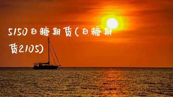 5150白糖期货(白糖期货2105)_https://www.xmqjcw.com_期货百科_第1张