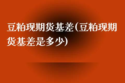豆粕现期货基差(豆粕现期货基差是多少)_https://www.xmqjcw.com_期货投资_第1张