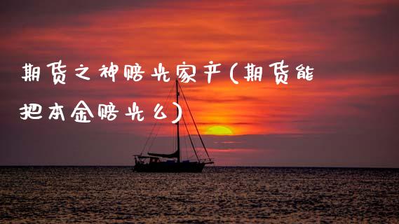期货之神赔光家产(期货能把本金赔光么)_https://www.xmqjcw.com_期货直播室_第1张
