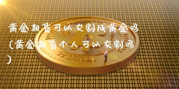 黄金期货可以交割成黄金吗(黄金期货个人可以交割吗)_https://www.xmqjcw.com_期货行情_第1张