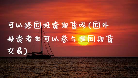 可以跨国投资期货吗(国外投资者也可以参与我国期货交易)_https://www.xmqjcw.com_期货百科_第1张