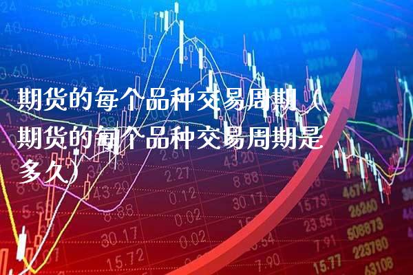 期货的每个品种交易周期（期货的每个品种交易周期是多久）_https://www.xmqjcw.com_期货直播室_第1张