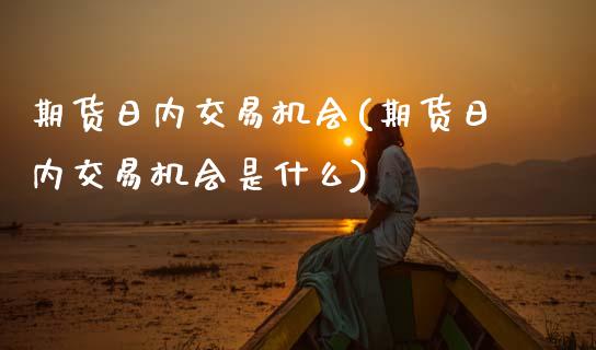 期货日内交易机会(期货日内交易机会是什么)_https://www.xmqjcw.com_基金理财_第1张