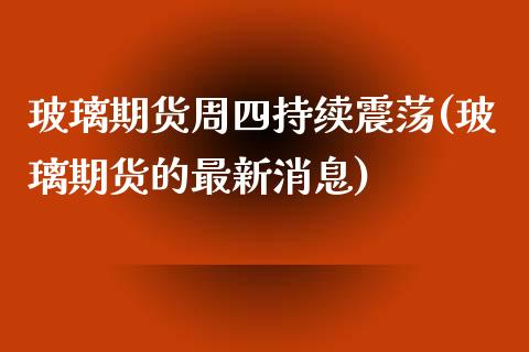 玻璃期货周四持续震荡(玻璃期货的最新消息)_https://www.xmqjcw.com_期货百科_第1张