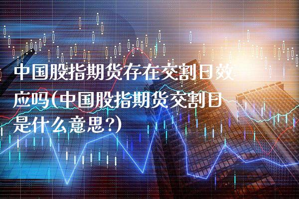 中国股指期货存在交割日效应吗(中国股指期货交割日是什么意思?)_https://www.xmqjcw.com_期货直播室_第1张