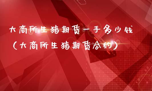 大商所生猪期货一手多少钱（大商所生猪期货合约）_https://www.xmqjcw.com_期货投资_第1张