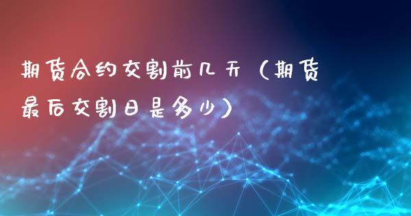 期货合约交割前几天（期货最后交割日是多少）_https://www.xmqjcw.com_期货行情_第1张