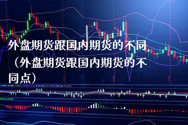 外盘期货跟国内期货的不同（外盘期货跟国内期货的不同点）_https://www.xmqjcw.com_期货投资_第1张