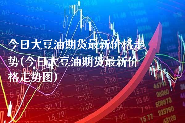 今日大豆油期货最新价格走势(今日大豆油期货最新价格走势图)_https://www.xmqjcw.com_期货行情_第1张