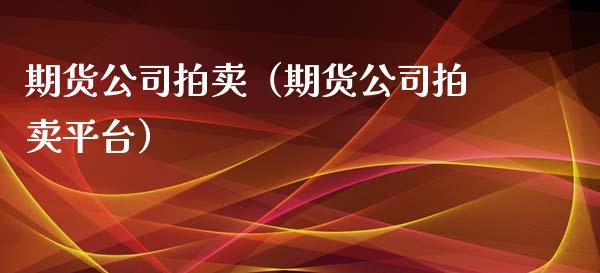 期货公司拍卖（期货公司拍卖平台）_https://www.xmqjcw.com_期货行情_第1张