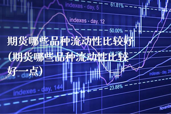 期货哪些品种流动性比较好(期货哪些品种流动性比较好一点)_https://www.xmqjcw.com_期货直播室_第1张