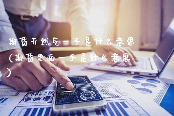 期货天然气一手是什么意思(期货里面一手是什么意思)_https://www.xmqjcw.com_期货百科_第1张