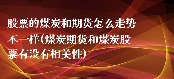 股票的煤炭和期货怎么走势不一样(煤炭期货和煤炭股票有没有相关性)_https://www.xmqjcw.com_期货直播室_第1张