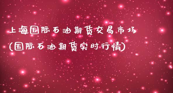 上海国际石油期货交易市场(国际石油期货实时行情)_https://www.xmqjcw.com_期货百科_第1张