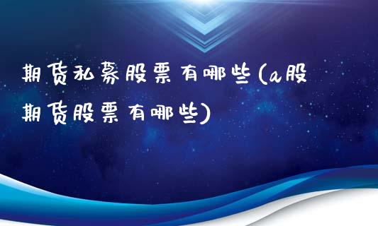 期货私募股票有哪些(a股期货股票有哪些)_https://www.xmqjcw.com_基金理财_第1张