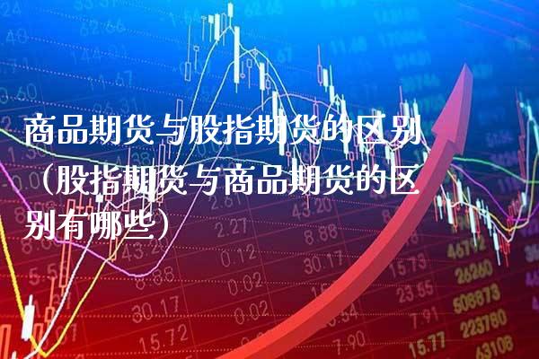 商品期货与股指期货的区别（股指期货与商品期货的区别有哪些）_https://www.xmqjcw.com_期货开户_第1张