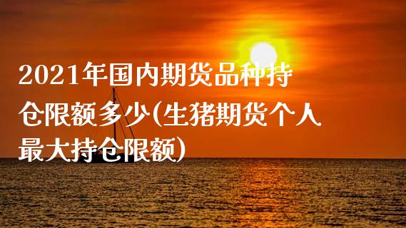 2021年国内期货品种持仓限额多少(生猪期货个人最大持仓限额)_https://www.xmqjcw.com_期货百科_第1张