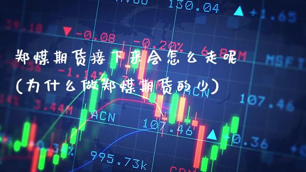 郑煤期货接下来会怎么走呢(为什么做郑煤期货的少)_https://www.xmqjcw.com_期货开户_第1张