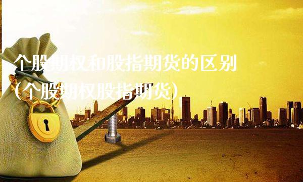个股期权和股指期货的区别(个股期权股指期货)_https://www.xmqjcw.com_期货百科_第1张