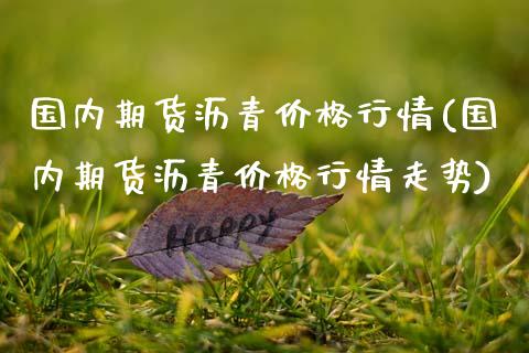 国内期货沥青价格行情(国内期货沥青价格行情走势)_https://www.xmqjcw.com_期货直播室_第1张