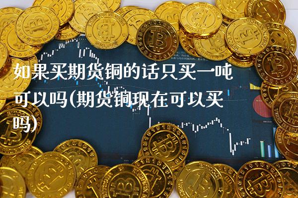 如果买期货铜的话只买一吨可以吗(期货铜现在可以买吗)_https://www.xmqjcw.com_基金理财_第1张