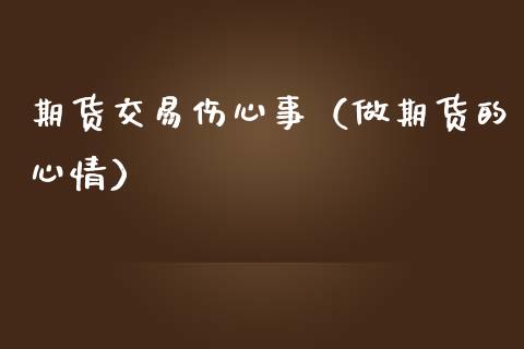 期货交易伤心事（做期货的心情）_https://www.xmqjcw.com_期货投资_第1张