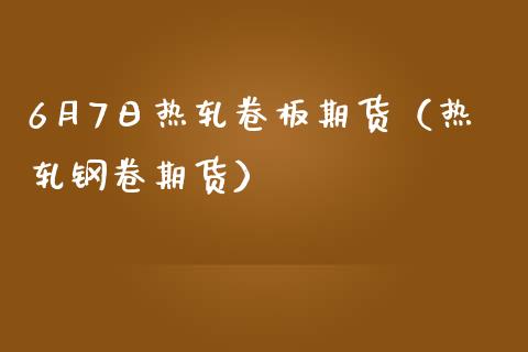 6月7日热轧卷板期货（热轧钢卷期货）_https://www.xmqjcw.com_期货直播室_第1张