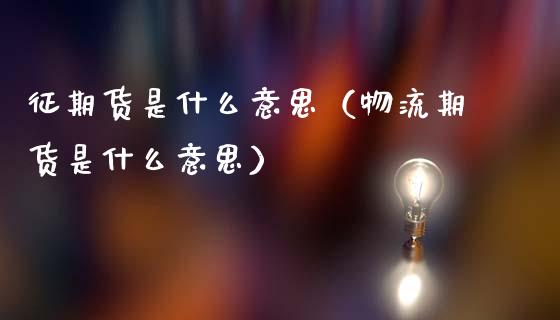 征期货是什么意思（物流期货是什么意思）_https://www.xmqjcw.com_期货直播室_第1张