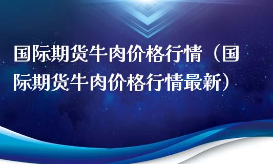 国际期货牛肉价格行情（国际期货牛肉价格行情最新）_https://www.xmqjcw.com_期货投资_第1张