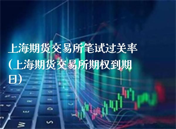 上海期货交易所笔试过关率(上海期货交易所期权到期日)_https://www.xmqjcw.com_期货百科_第1张
