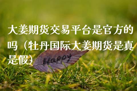 大姜期货交易平台是官方的吗（牡丹国际大姜期货是真是假）_https://www.xmqjcw.com_期货投资_第1张
