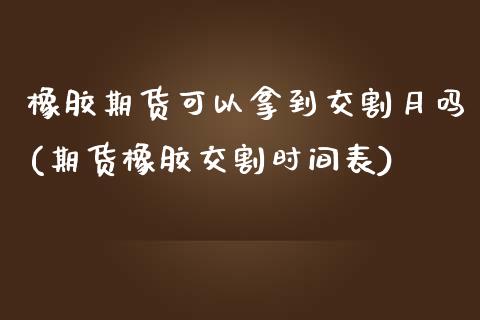 橡胶期货可以拿到交割月吗(期货橡胶交割时间表)_https://www.xmqjcw.com_期货行情_第1张