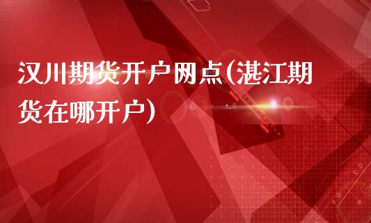 汉川期货开户网点(湛江期货在哪开户)_https://www.xmqjcw.com_期货行情_第1张