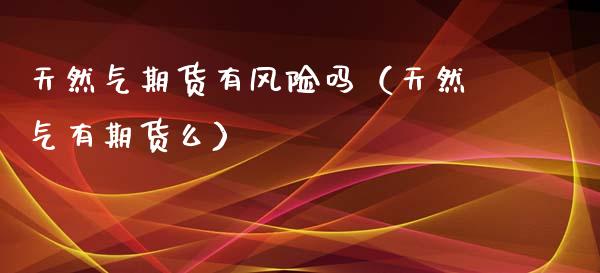 天然气期货有风险吗（天然气有期货么）_https://www.xmqjcw.com_期货投资_第1张