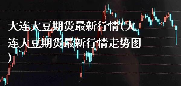 大连大豆期货最新行情(大连大豆期货最新行情走势图)_https://www.xmqjcw.com_期货百科_第1张
