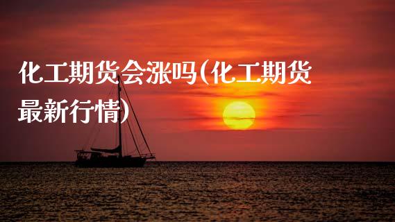 化工期货会涨吗(化工期货最新行情)_https://www.xmqjcw.com_期货百科_第1张