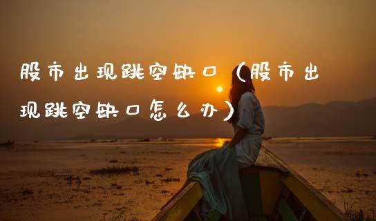 股市出现跳空缺口（股市出现跳空缺口怎么办）_https://www.xmqjcw.com_期货直播室_第1张