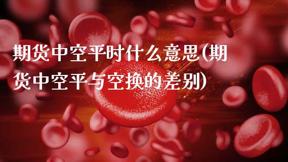 期货中空平时什么意思(期货中空平与空换的差别)_期货百科_第1张_秦聚理财 期货中空平时什么意思(期货中空平与空换的差别)_https://www.xmqjcw.com_期货百科_第1张