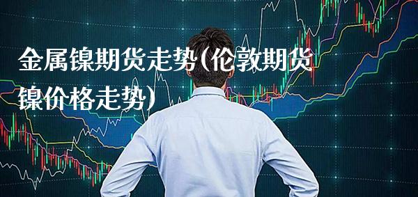 金属镍期货走势(伦敦期货镍价格走势)_https://www.xmqjcw.com_期货行情_第1张