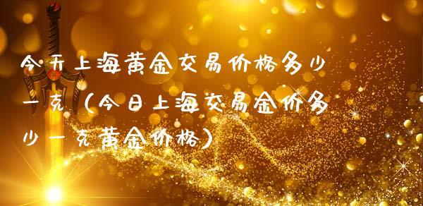 今天上海黄金交易价格多少一克（今日上海交易金价多少一克黄金价格）_https://www.xmqjcw.com_期货直播室_第1张