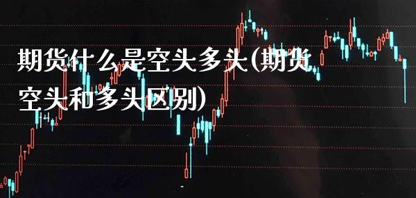 期货什么是空头多头(期货空头和多头区别)_https://www.xmqjcw.com_股票投资_第1张