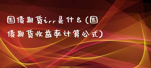 国债期货irr是什么(国债期货收益率计算公式)_https://www.xmqjcw.com_期货投资_第1张