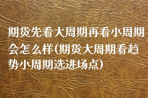 期货先看大周期再看小周期会怎么样(期货大周期看趋势小周期选进场点)_https://www.xmqjcw.com_期货百科_第1张