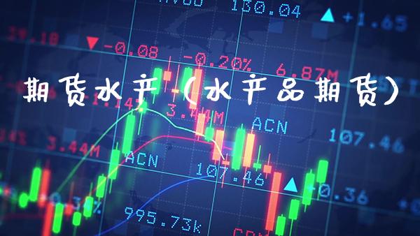 期货水产（水产品期货）_https://www.xmqjcw.com_期货直播室_第1张
