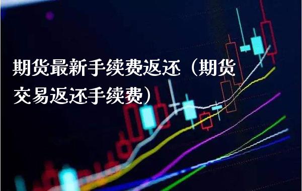 期货最新手续费返还（期货交易返还手续费）_https://www.xmqjcw.com_期货投资_第1张